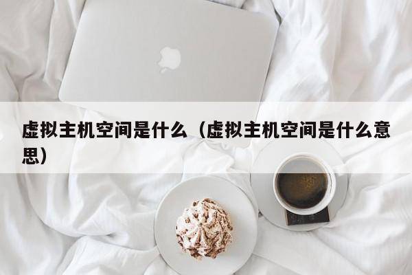 虚拟主机空间是什么（虚拟主机空间是什么意思）