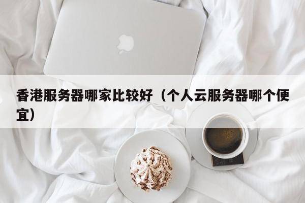 香港服务器哪家比较好（个人云服务器哪个便宜）