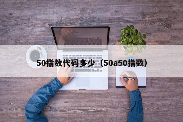 50指数代码多少（50a50指数）