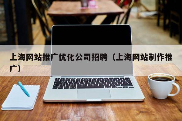 上海网站推广优化公司招聘（上海网站制作推广）