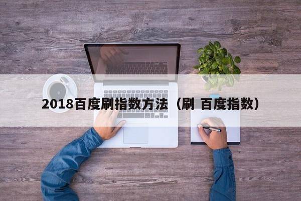 2018百度刷指数方法（刷 百度指数）