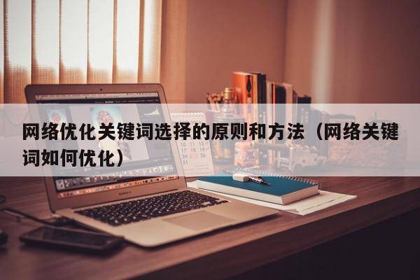 网络优化关键词选择的原则和方法（网络关键词如何优化）