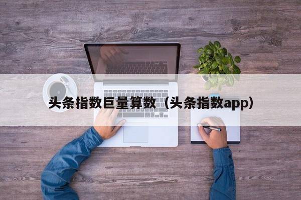头条指数巨量算数（头条指数app）