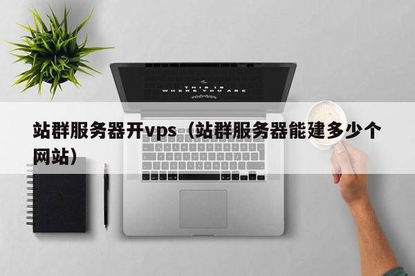 站群服务器开vps（站群服务器能建多少个网站）