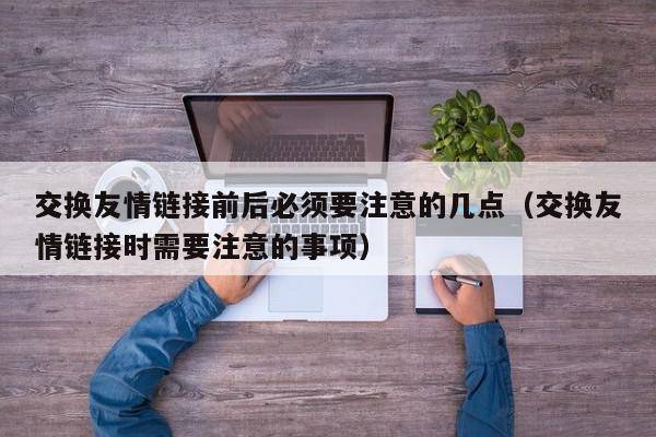 交换友情链接前后必须要注意的几点（交换友情链接时需要注意的事项）