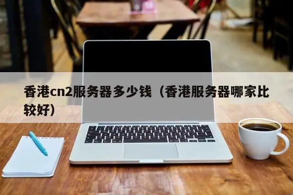 香港cn2服务器多少钱（香港服务器哪家比较好）