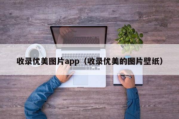 收录优美图片app（收录优美的图片壁纸）