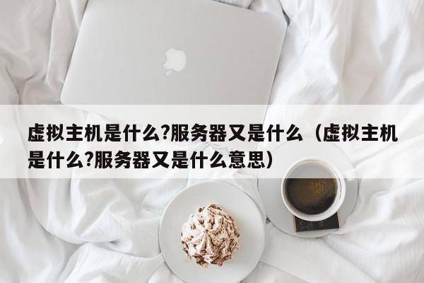 虚拟主机是什么?服务器又是什么（虚拟主机是什么?服务器又是什么意思）