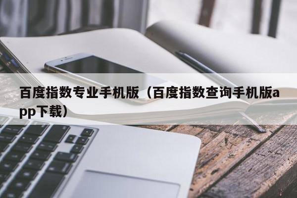 百度指数专业手机版（百度指数查询手机版app下载）