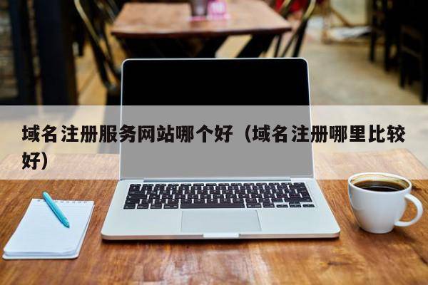 域名注册服务网站哪个好（域名注册哪里比较好）