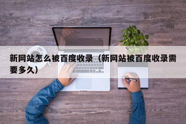 新网站怎么被百度收录（新网站被百度收录需要多久）