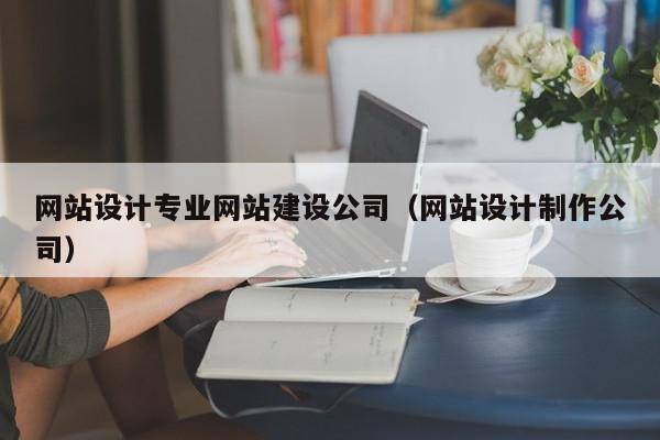 网站设计专业网站建设公司（网站设计制作公司）