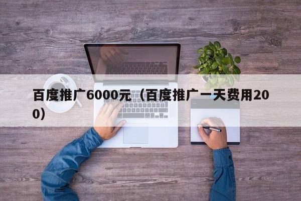 百度推广6000元（百度推广一天费用200）