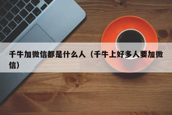 千牛加微信都是什么人（千牛上好多人要加微信）
