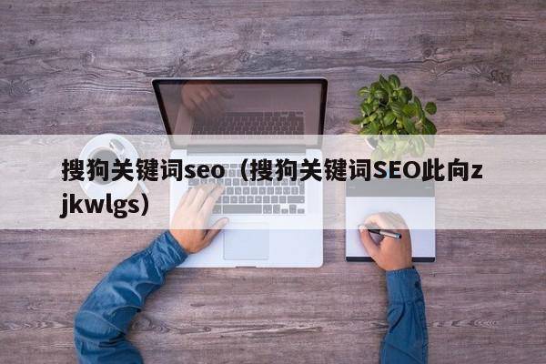 搜狗关键词seo（搜狗关键词SEO此向zjkwlgs）