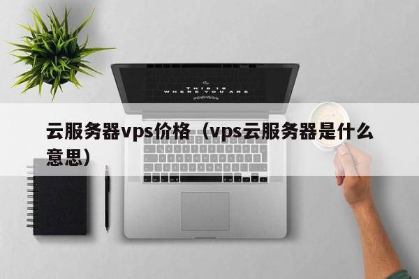 云服务器vps价格（vps云服务器是什么意思）