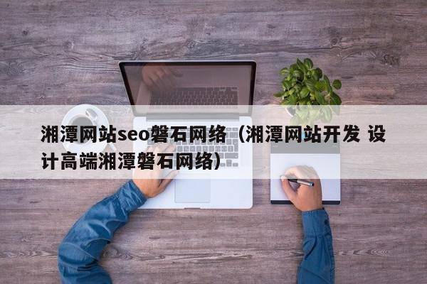 湘潭网站seo磐石网络（湘潭网站开发 设计高端湘潭磐石网络）