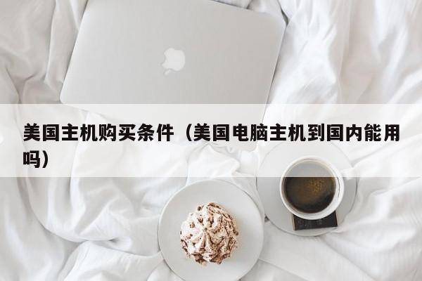 美国主机购买条件（美国电脑主机到国内能用吗）