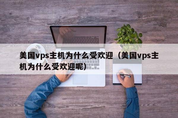 美国vps主机为什么受欢迎（美国vps主机为什么受欢迎呢）