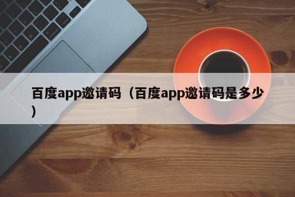 百度app邀请码（百度app邀请码是多少）