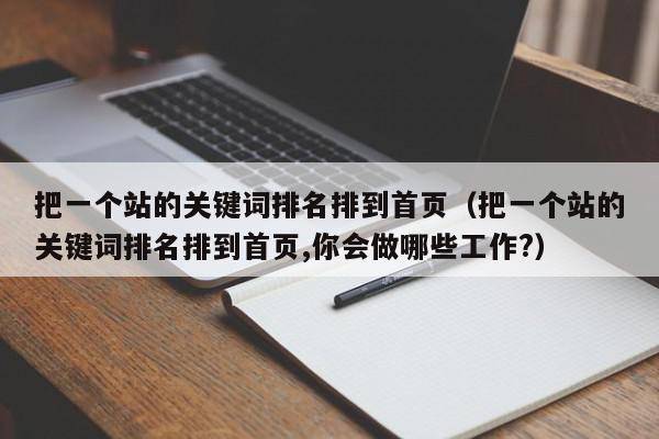 把一个站的关键词排名排到首页（把一个站的关键词排名排到首页,你会做哪些工作?）