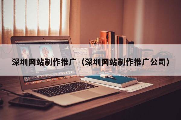 深圳网站制作推广（深圳网站制作推广公司）