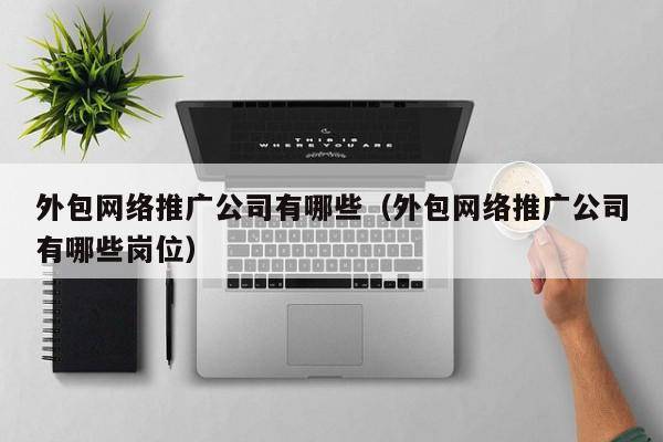 外包网络推广公司有哪些（外包网络推广公司有哪些岗位）