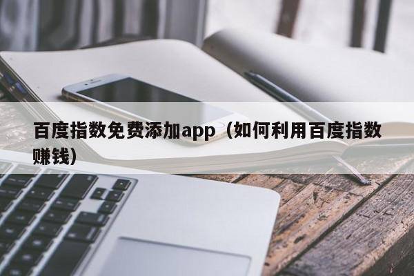 百度指数免费添加app（如何利用百度指数赚钱）