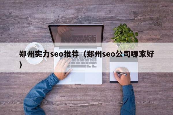 郑州实力seo推荐（郑州seo公司哪家好）