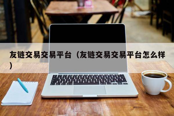 友链交易交易平台（友链交易交易平台怎么样）