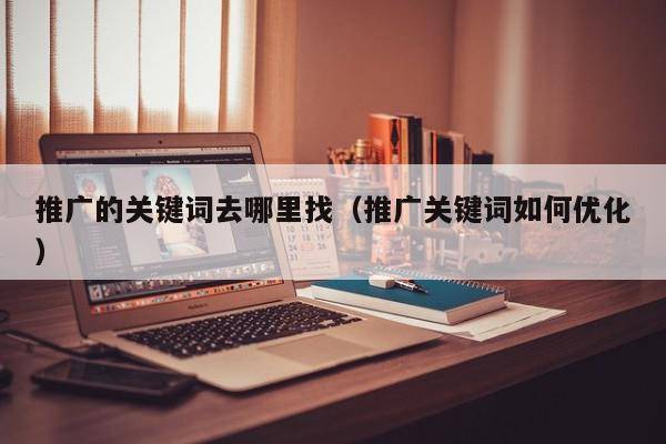 推广的关键词去哪里找（推广关键词如何优化）