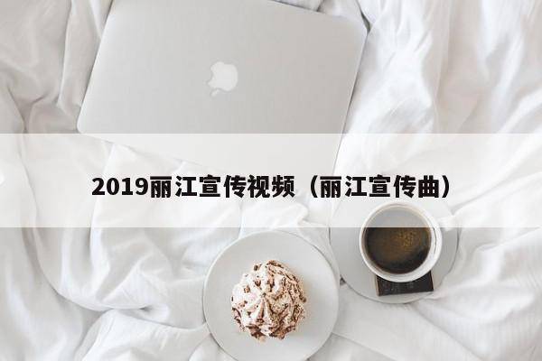 2019丽江宣传视频（丽江宣传曲）