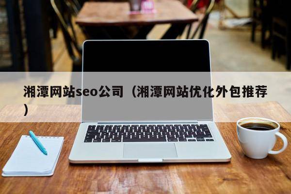 湘潭网站seo公司（湘潭网站优化外包推荐）