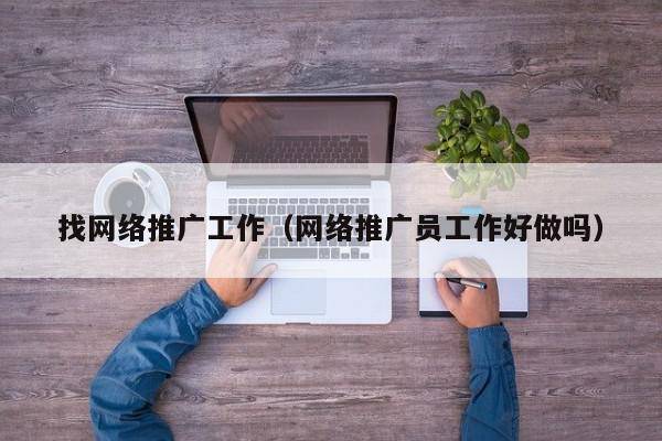 找网络推广工作（网络推广员工作好做吗）