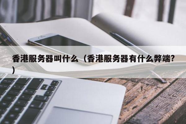 香港服务器叫什么（香港服务器有什么弊端?）