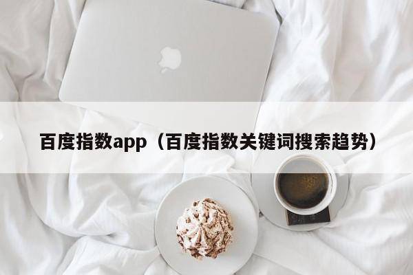 百度指数app（百度指数关键词搜索趋势）