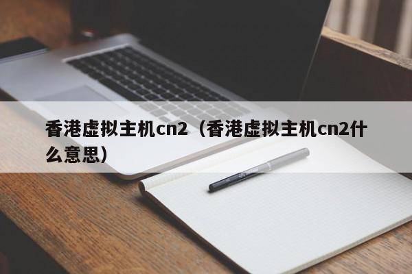 香港虚拟主机cn2（香港虚拟主机cn2什么意思）