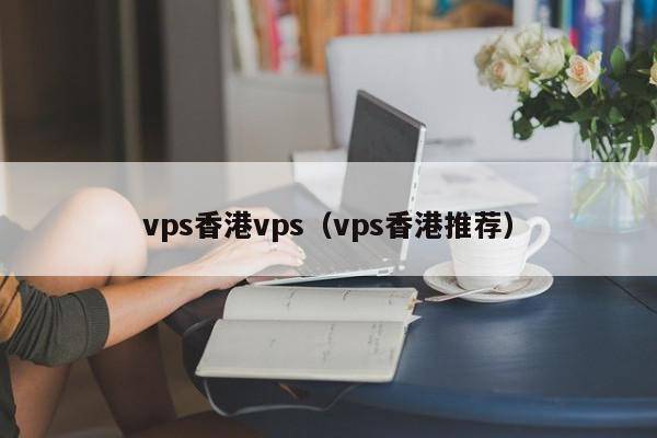 vps香港vps（vps香港推荐）