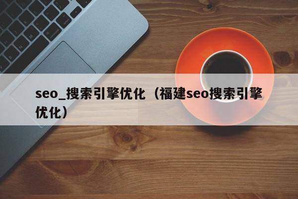 seo_搜索引擎优化（福建seo搜索引擎优化）