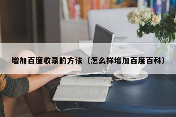 增加百度收录的方法（怎么样增加百度百科）