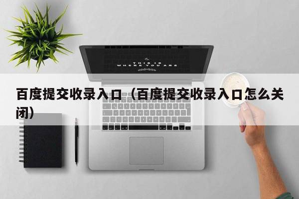百度提交收录入口（百度提交收录入口怎么关闭）