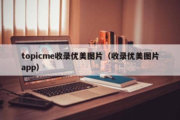 topicme收录优美图片（收录优美图片app）