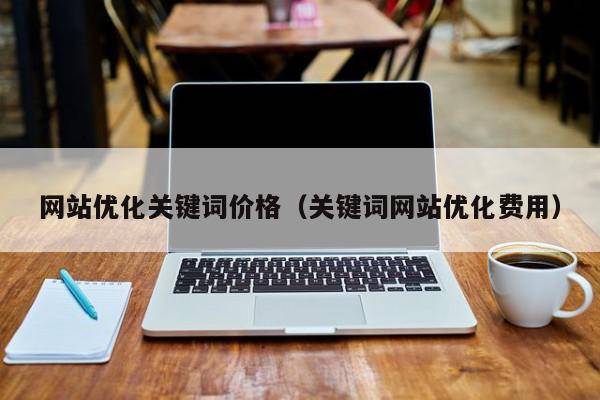 网站优化关键词价格（关键词网站优化费用）