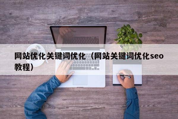 网站优化关键词优化（网站关键词优化seo教程）