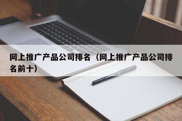 网上推广产品公司排名（网上推广产品公司排名前十）