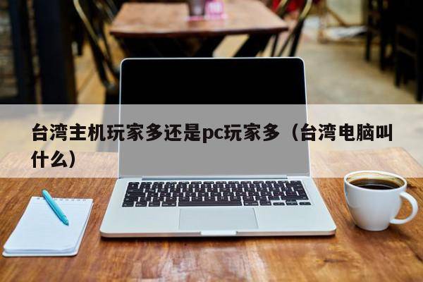 台湾主机玩家多还是pc玩家多（台湾电脑叫什么）