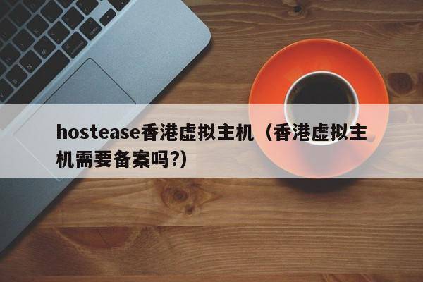 hostease香港虚拟主机（香港虚拟主机需要备案吗?）
