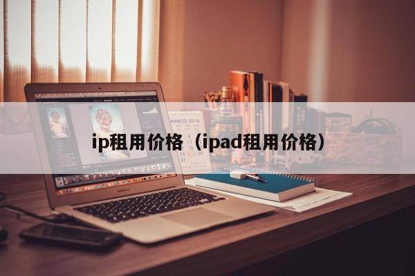 ip租用价格（ipad租用价格）