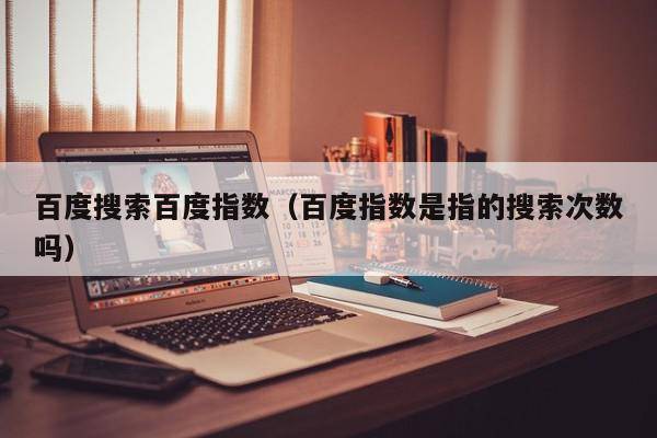百度搜索百度指数（百度指数是指的搜索次数吗）