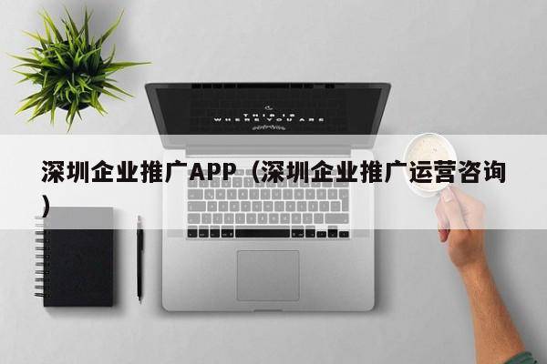 深圳企业推广APP（深圳企业推广运营咨询）